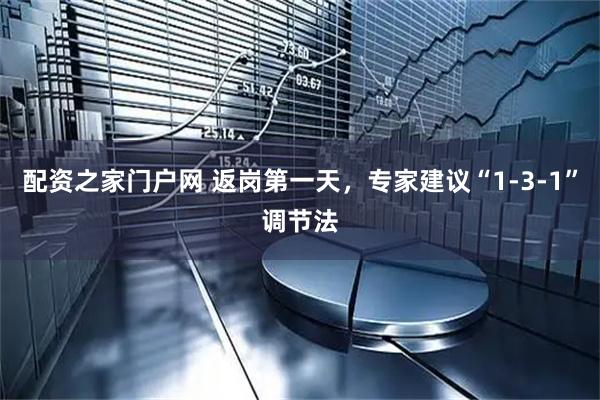 配资之家门户网 返岗第一天，专家建议“1-3-1”调节法