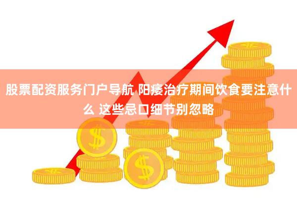 股票配资服务门户导航 阳痿治疗期间饮食要注意什么 这些忌口细节别忽略